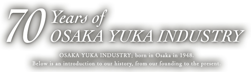 70 Years of Osaka Yuka Industry